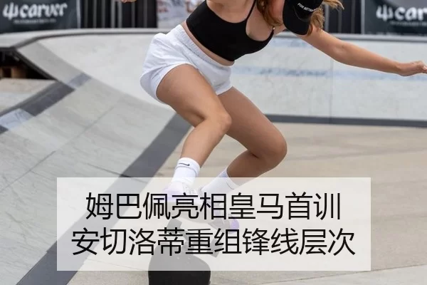 姆巴佩亮相皇马首训 安切洛蒂重组锋线层次