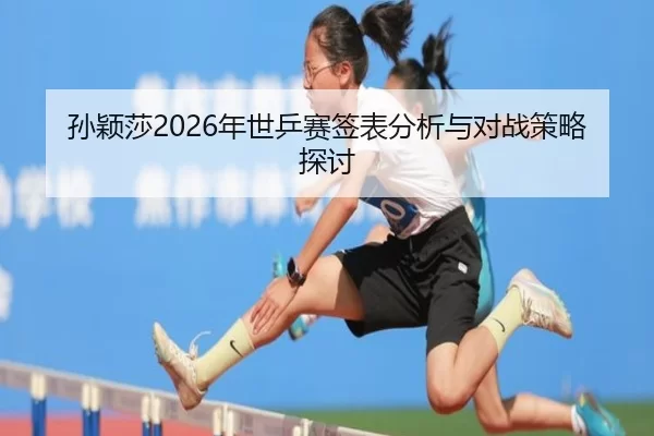 孙颖莎2026年世乒赛签表分析与对战策略探讨